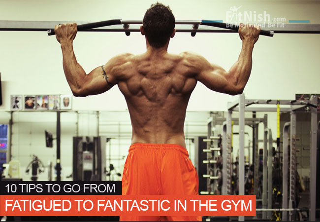 10 Tips To Go From Fatigued To Fantastic In The Gym
