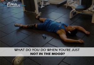What Should You Do When You Are Just Not In The Mood?