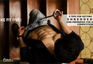 The Fit Five! 5 Tips For Getting Shredded And Preparing For A Competition